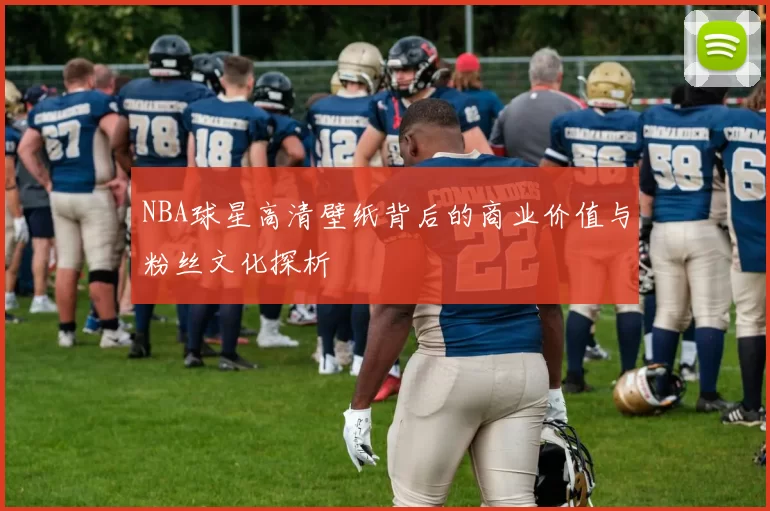NBA球星高清壁纸背后的商业价值与粉丝文化探析