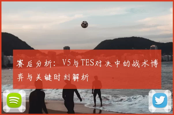 赛后分析：V5与TES对决中的战术博弈与关键时刻解析