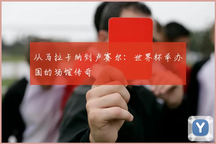 从马拉卡纳到卢赛尔：世界杯举办国的场馆传奇