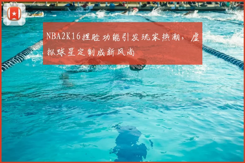 NBA2K16捏脸功能引发玩家热潮,虚拟球星定制成新风尚