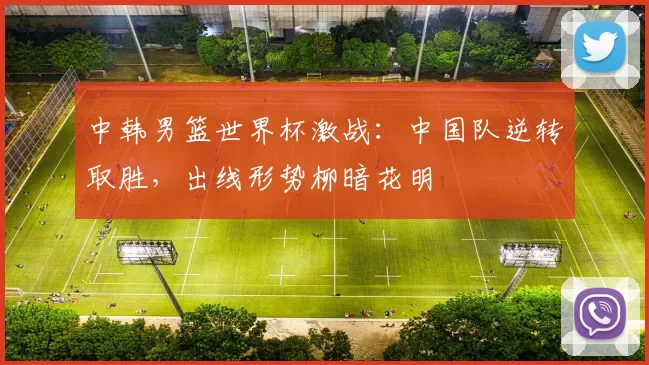 中韩男篮世界杯激战:中国队逆转取胜,出线形势柳暗花明
