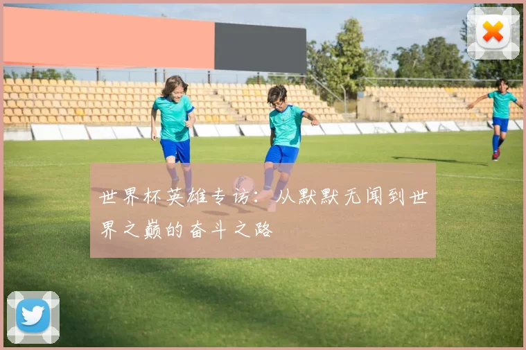 世界杯英雄专访：从默默无闻到世界之巅的奋斗之路