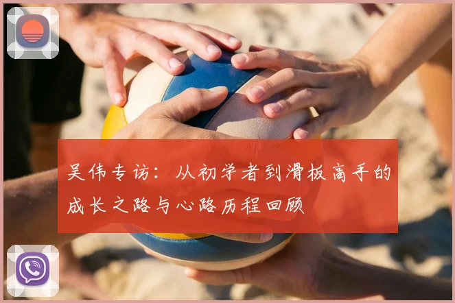 吴伟专访:从初学者到滑板高手的成长之路与心路历程回顾