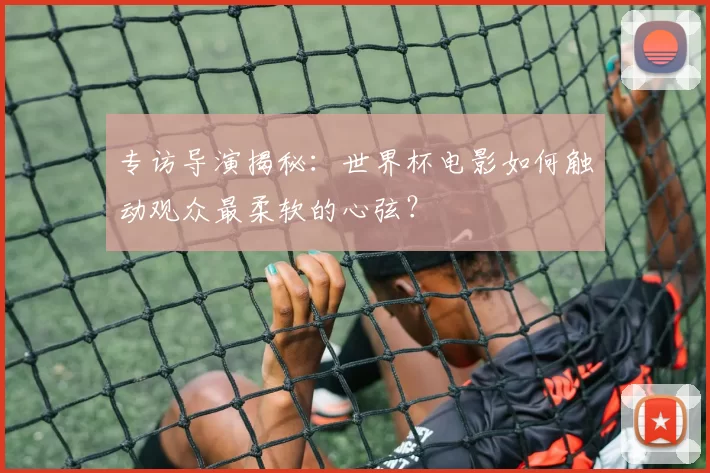专访导演揭秘:世界杯电影如何触动观众最柔软的心弦?