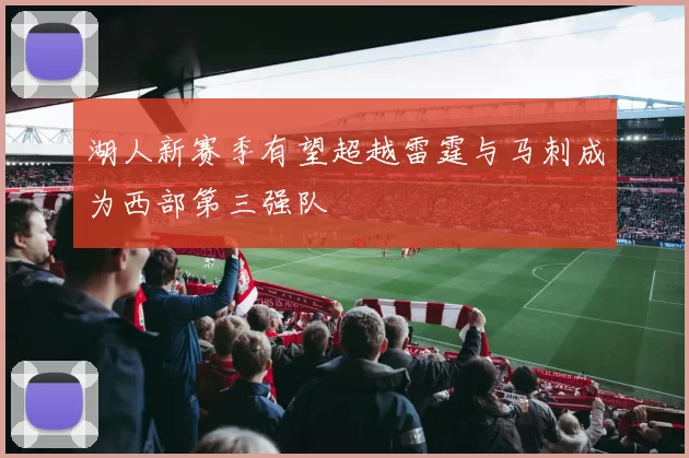 湖人新赛季有望超越雷霆与马刺成为西部第三强队