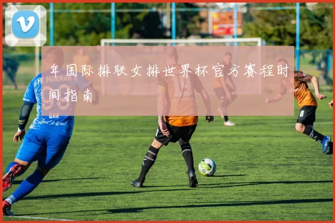 年国际排联女排世界杯官方赛程时间指南