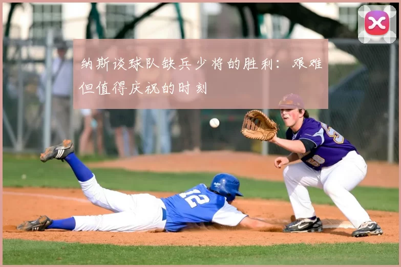 纳斯谈球队缺兵少将的胜利:艰难但值得庆祝的时刻