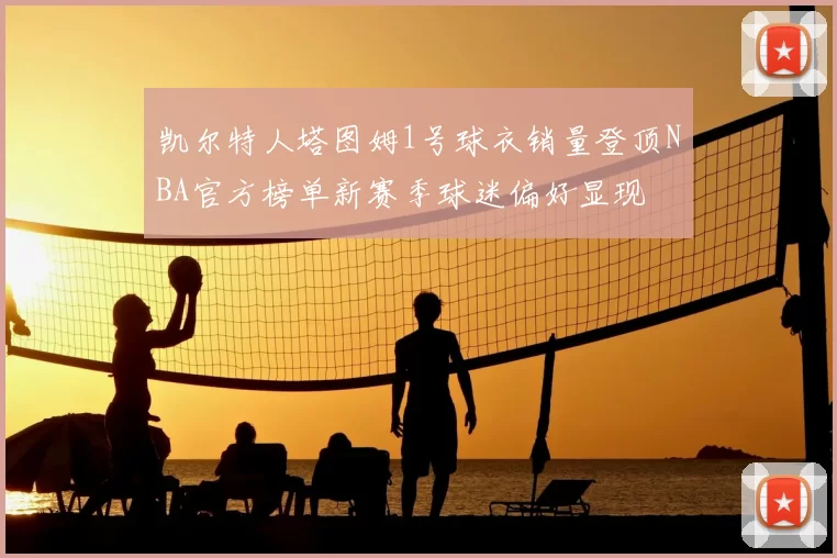 凯尔特人塔图姆1号球衣销量登顶NBA官方榜单新赛季球迷偏好显现