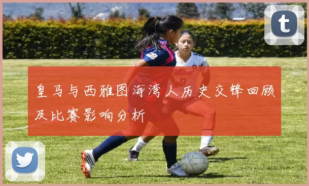 皇马与西雅图海湾人历史交锋回顾及比赛影响分析