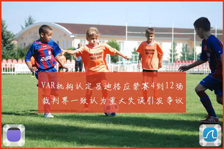 VAR机构认定吕迪格应禁赛4到12场裁判界一致认为重大失误引发争议