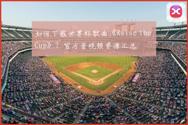 如何下载世界杯歌曲《Raise the Cup》？官方音视频资源汇总