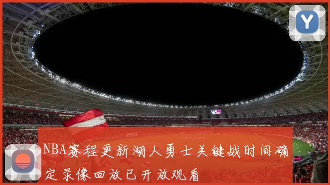 NBA赛程更新湖人勇士关键战时间确定录像回放已开放观看