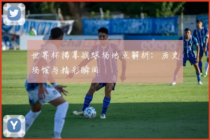 世界杯揭幕战球场地点解析:历史场馆与精彩瞬间