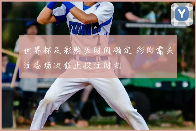 世界杯足彩购买时间确定 彩民需关注各场次截止投注时刻