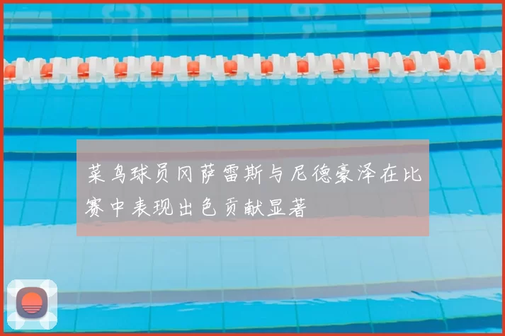 菜鸟球员冈萨雷斯与尼德豪泽在比赛中表现出色贡献显著
