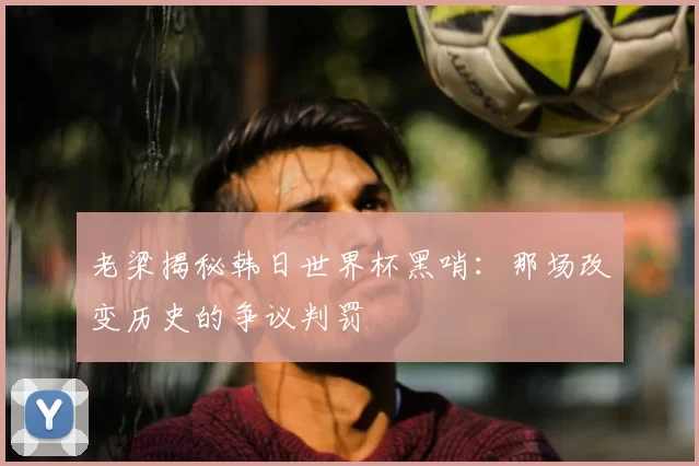 老梁揭秘韩日世界杯黑哨:那场改变历史的争议判罚