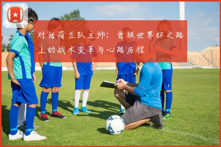 对话荷兰队主帅:晋级世界杯之路上的战术变革与心路历程